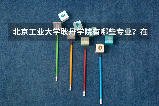 北京工业大学耿丹学院有哪些专业？在山东专业录取分数线是多少