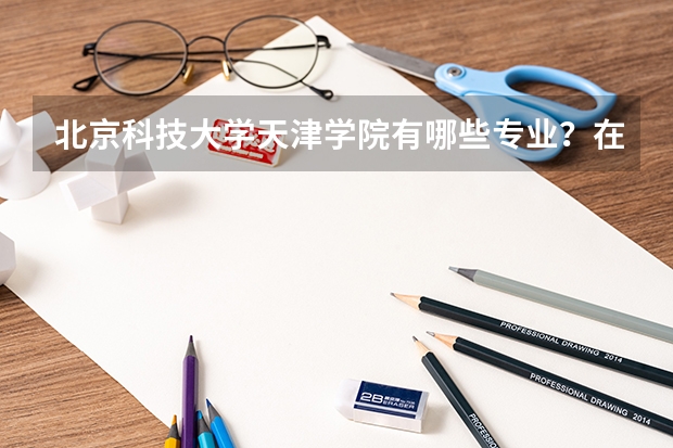 北京科技大学天津学院有哪些专业？在浙江专业录取分数线是多少