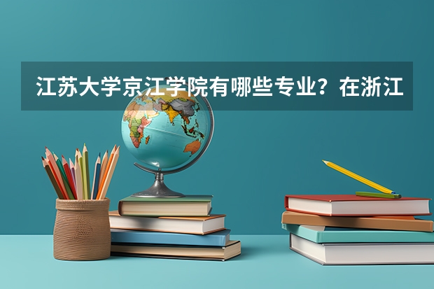江苏大学京江学院有哪些专业？在浙江专业录取分数线是多少