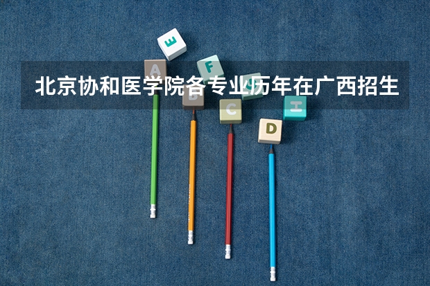 北京协和医学院各专业历年在广西招生人数是多少