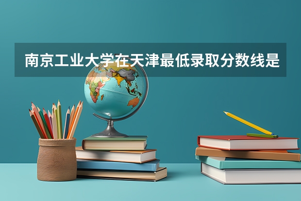 南京工业大学在天津最低录取分数线是多少