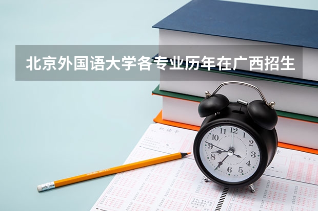 北京外国语大学各专业历年在广西招生人数是多少