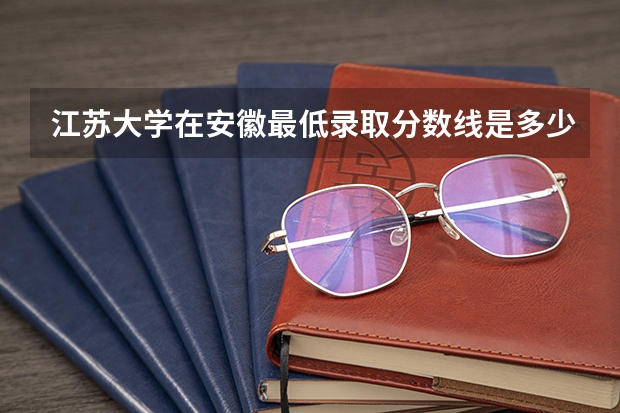 江苏大学在安徽最低录取分数线是多少
