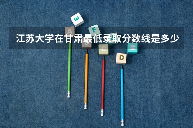 江苏大学在甘肃最低录取分数线是多少