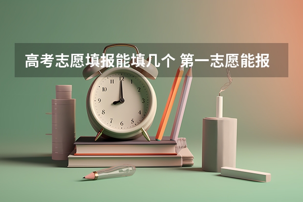 高考志愿填报能填几个 第一志愿能报几个专业