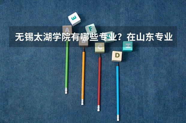无锡太湖学院有哪些专业？在山东专业录取分数线是多少