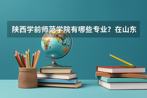 陕西学前师范学院有哪些专业？在山东专业录取分数线是多少