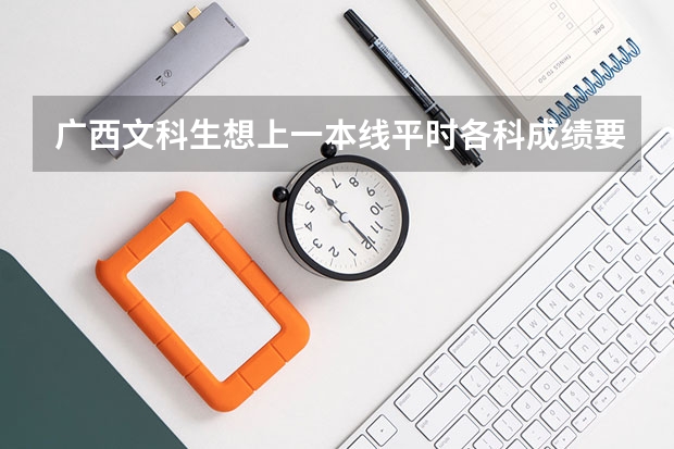 广西文科生想上一本线平时各科成绩要多少分？