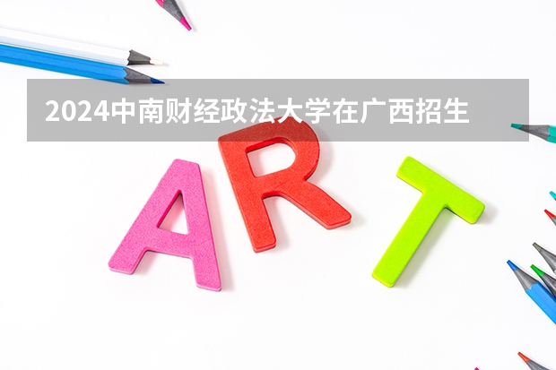 2024中南财经政法大学在广西招生计划