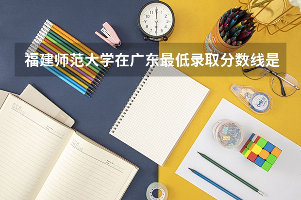 福建师范大学在广东最低录取分数线是多少