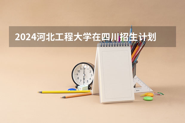 2024河北工程大学在四川招生计划