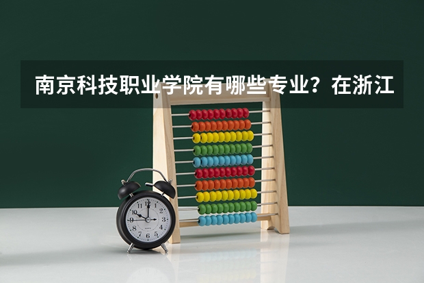 南京科技职业学院有哪些专业？在浙江专业录取分数线是多少