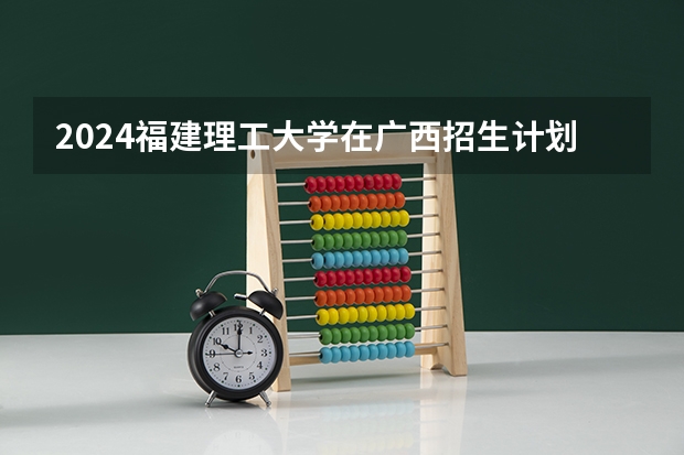 2024福建理工大学在广西招生计划