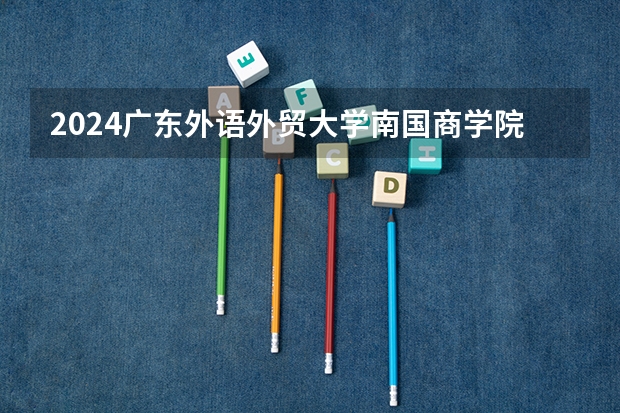 2024广东外语外贸大学南国商学院在江西招生计划