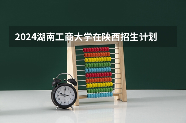 2024湖南工商大学在陕西招生计划