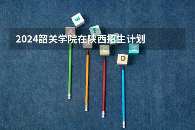 2024韶关学院在陕西招生计划