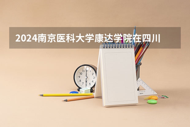 2024南京医科大学康达学院在四川招生计划
