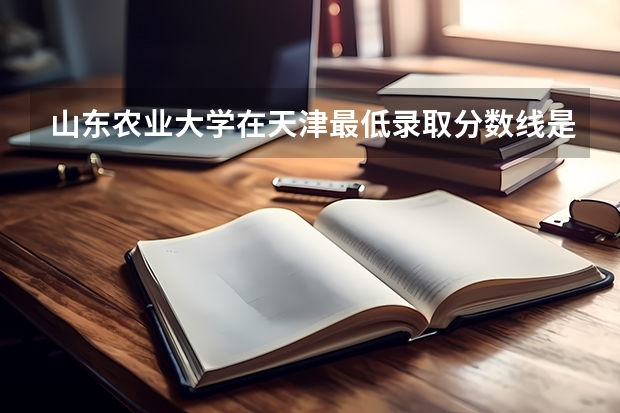 山东农业大学在天津最低录取分数线是多少