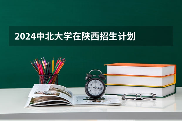 2024中北大学在陕西招生计划
