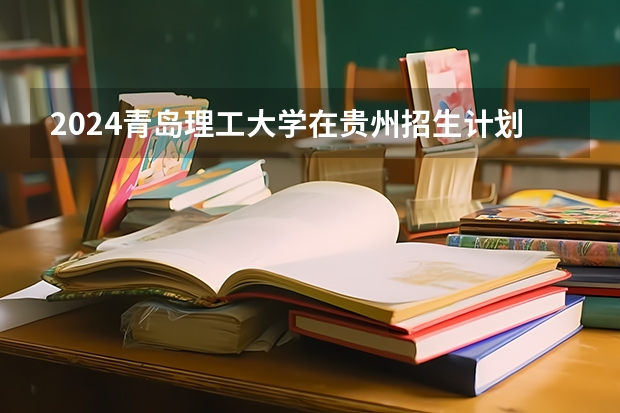 2024青岛理工大学在贵州招生计划