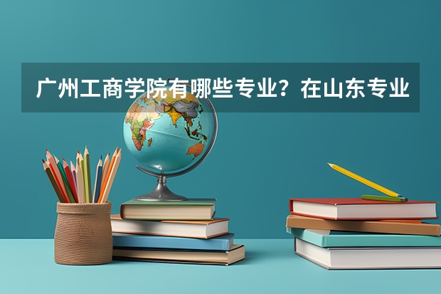 广州工商学院有哪些专业？在山东专业录取分数线是多少