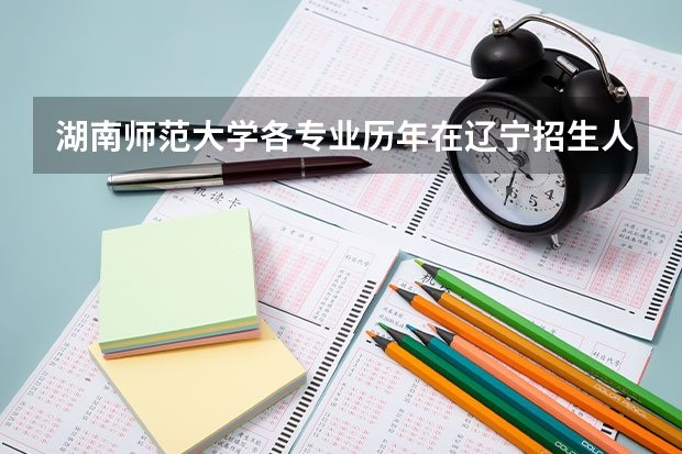 湖南师范大学各专业历年在辽宁招生人数是多少