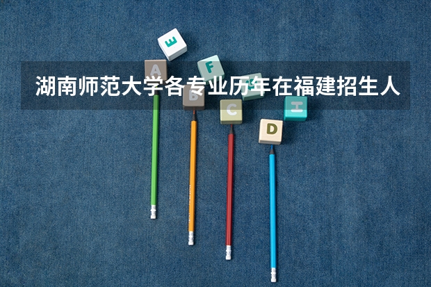 湖南师范大学各专业历年在福建招生人数是多少