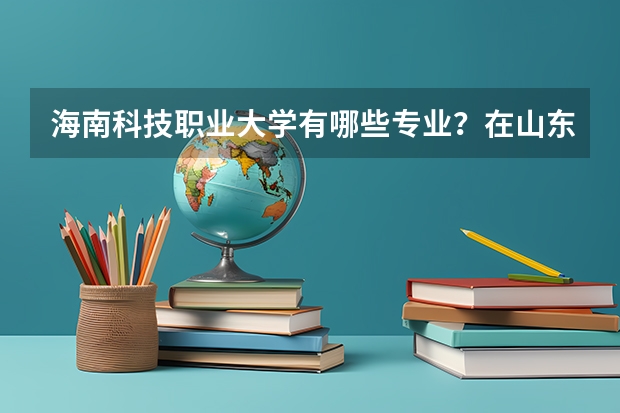 海南科技职业大学有哪些专业？在山东专业录取分数线是多少