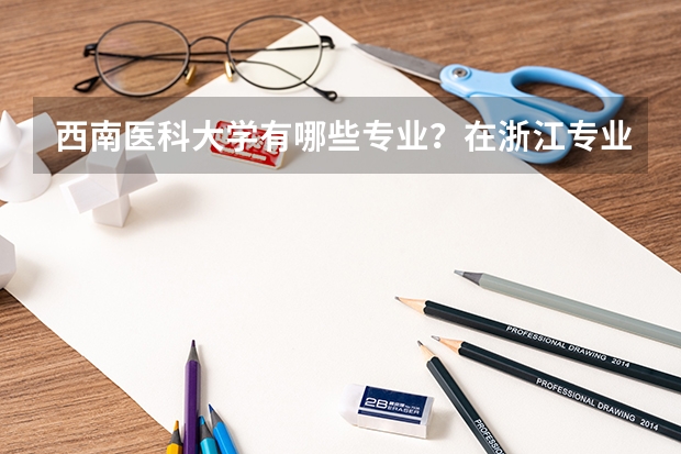 西南医科大学有哪些专业？在浙江专业录取分数线是多少