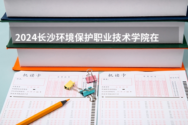 2024长沙环境保护职业技术学院在陕西招生计划
