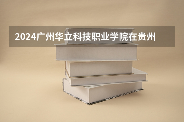 2024广州华立科技职业学院在贵州招生计划