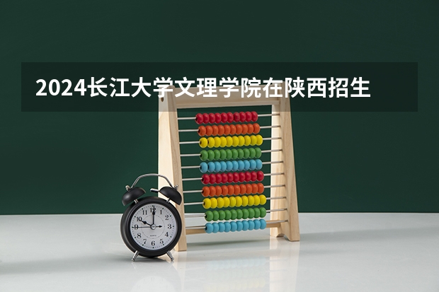 2024长江大学文理学院在陕西招生计划
