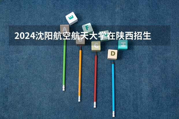2024沈阳航空航天大学在陕西招生计划