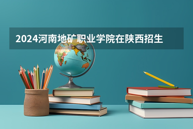 2024河南地矿职业学院在陕西招生计划