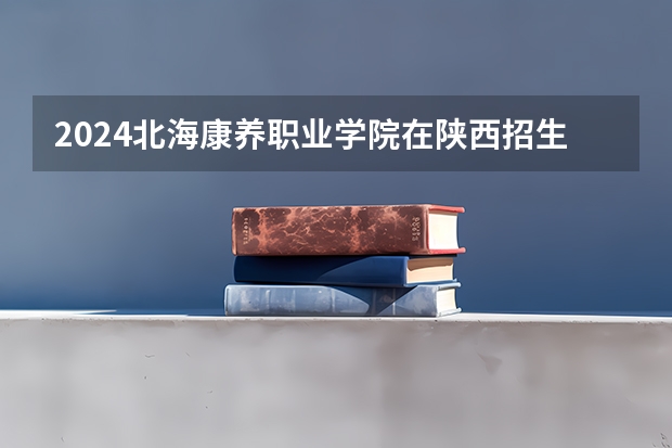 2024北海康养职业学院在陕西招生计划