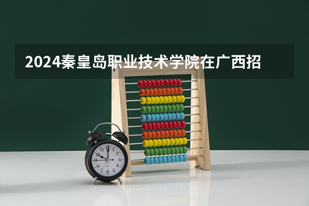 2024秦皇岛职业技术学院在广西招生计划