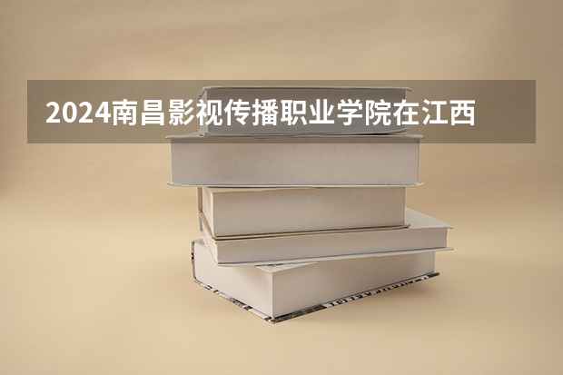 2024南昌影视传播职业学院在江西招生计划