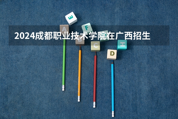 2024成都职业技术学院在广西招生计划