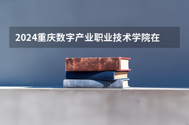 2024重庆数字产业职业技术学院在江西招生计划