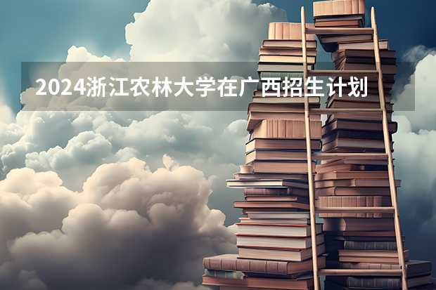 2024浙江农林大学在广西招生计划