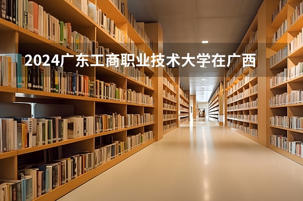 2024广东工商职业技术大学在广西招生计划