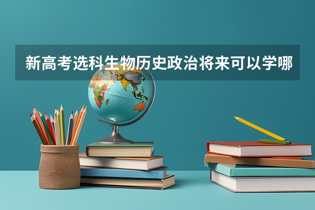 新高考选科生物历史政治将来可以学哪些专业？毕业可以从事哪些职业？