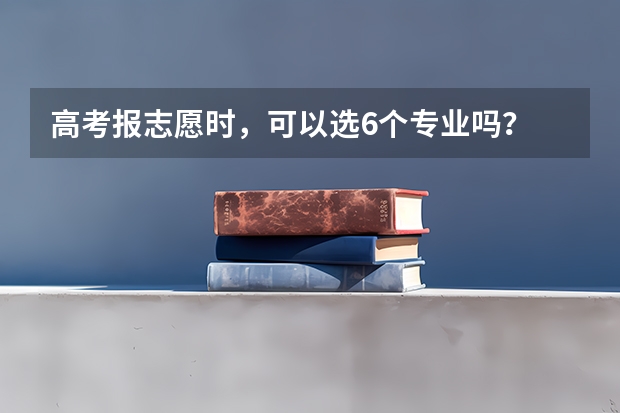 高考报志愿时，可以选6个专业吗？