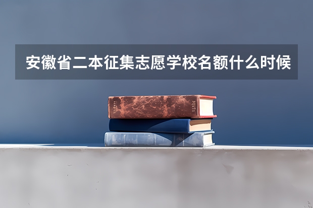 安徽省二本征集志愿学校名额什么时候下来？