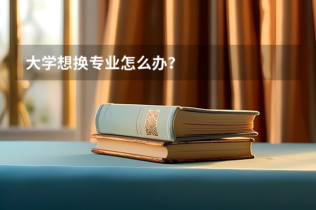 大学想换专业怎么办？