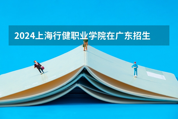 2024上海行健职业学院在广东招生计划