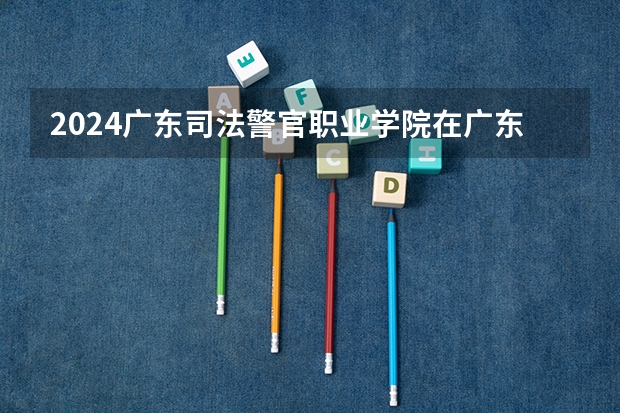 2024广东司法警官职业学院在广东招生计划