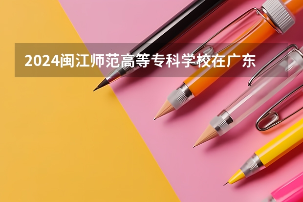 2024闽江师范高等专科学校在广东招生计划