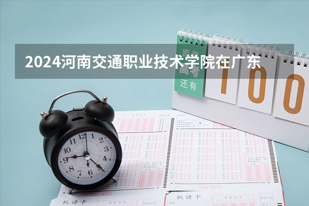 2024河南交通职业技术学院在广东招生计划
