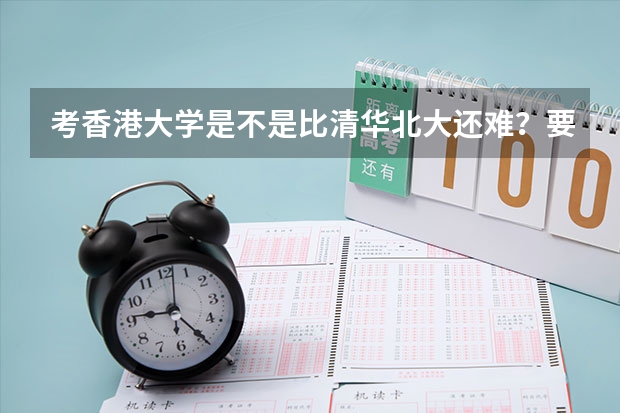 考香港大学是不是比清华北大还难？要靠香港大学需要些什么条件？高考分数起码要多少？